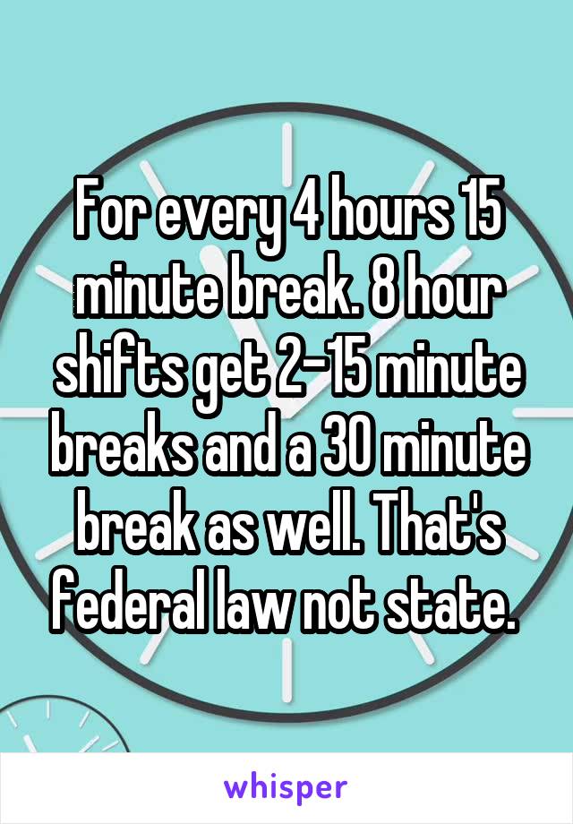 For every 4 hours 15 minute break. 8 hour shifts get 2-15 minute breaks and a 30 minute break as well. That's federal law not state. 