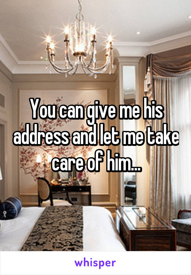 You can give me his address and let me take care of him...