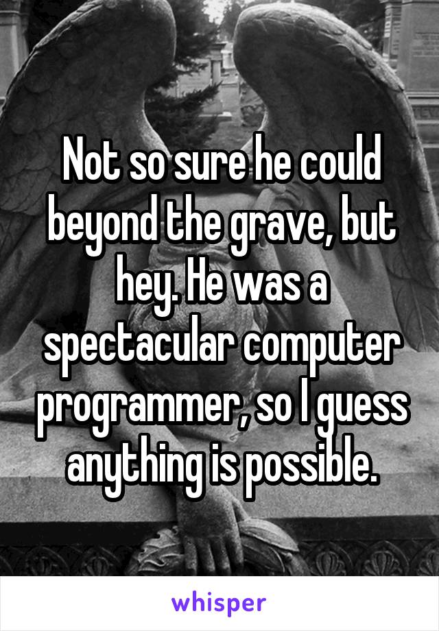 Not so sure he could beyond the grave, but hey. He was a spectacular computer programmer, so I guess anything is possible.