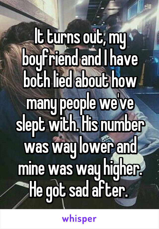 It turns out, my boyfriend and I have both lied about how many people we've slept with. His number was way lower and mine was way higher. He got sad after. 