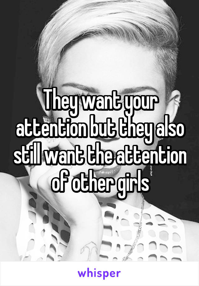 They want your attention but they also still want the attention of other girls