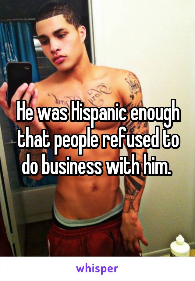 He was Hispanic enough that people refused to do business with him. 