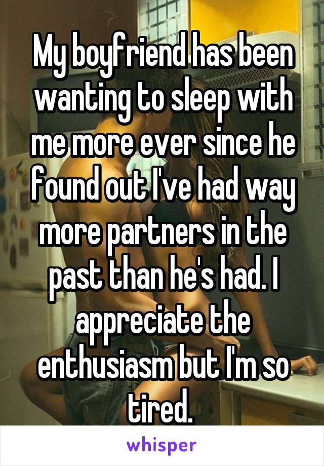 My boyfriend has been wanting to sleep with me more ever since he found out I've had way more partners in the past than he's had. I appreciate the enthusiasm but I'm so tired. 