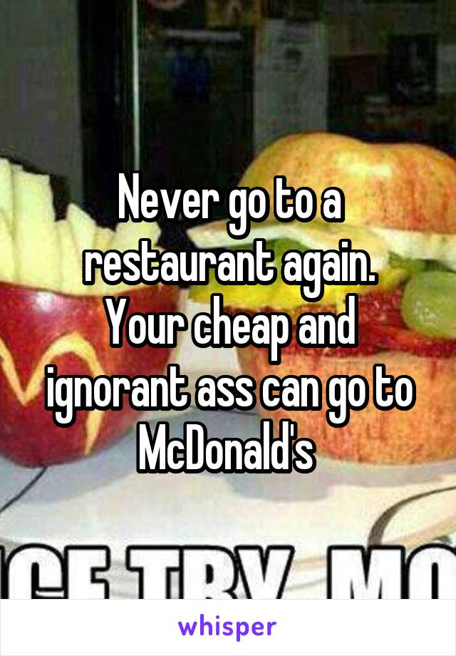 Never go to a restaurant again.
Your cheap and ignorant ass can go to McDonald's 