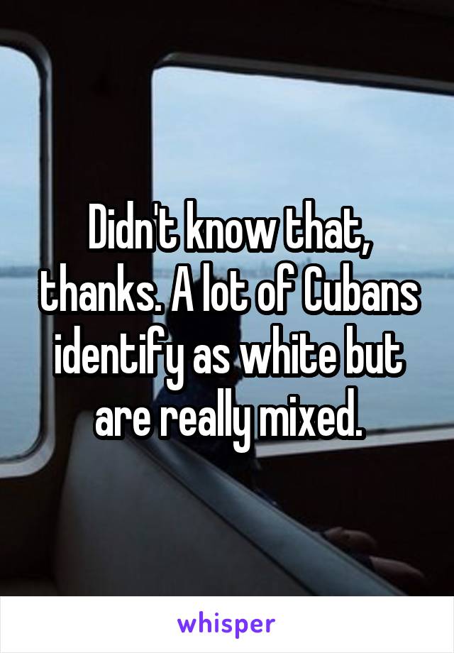 Didn't know that, thanks. A lot of Cubans identify as white but are really mixed.