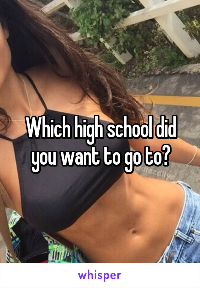 Which high school did you want to go to?