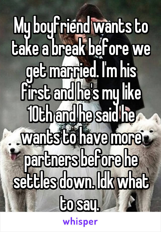 My boyfriend wants to take a break before we get married. I'm his first and he's my like 10th and he said he wants to have more partners before he settles down. Idk what to say. 