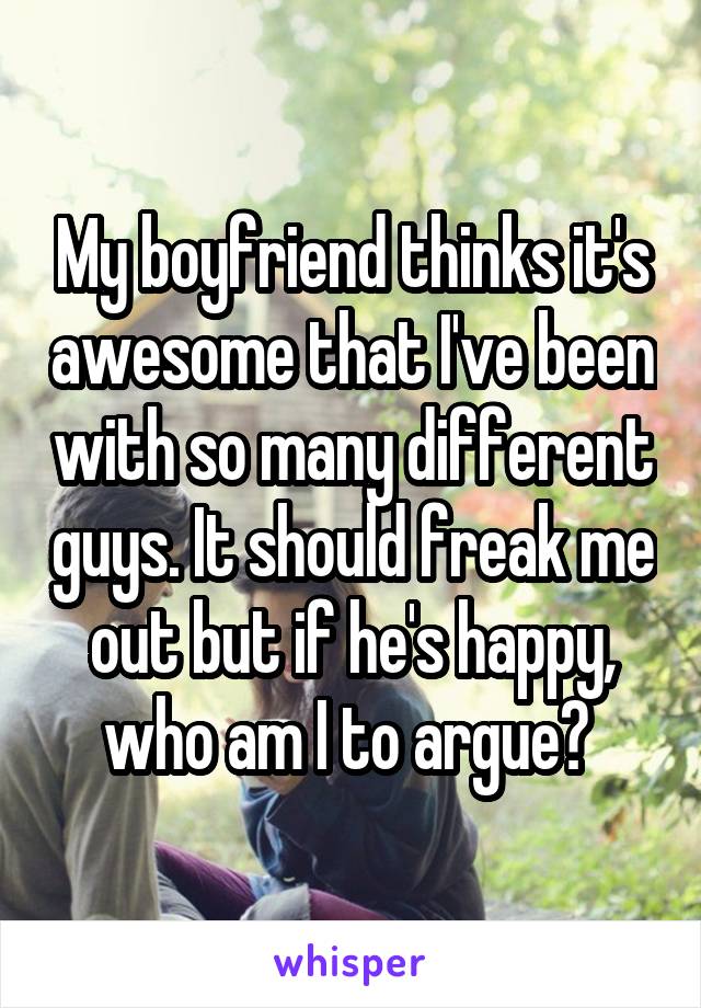 My boyfriend thinks it's awesome that I've been with so many different guys. It should freak me out but if he's happy, who am I to argue? 