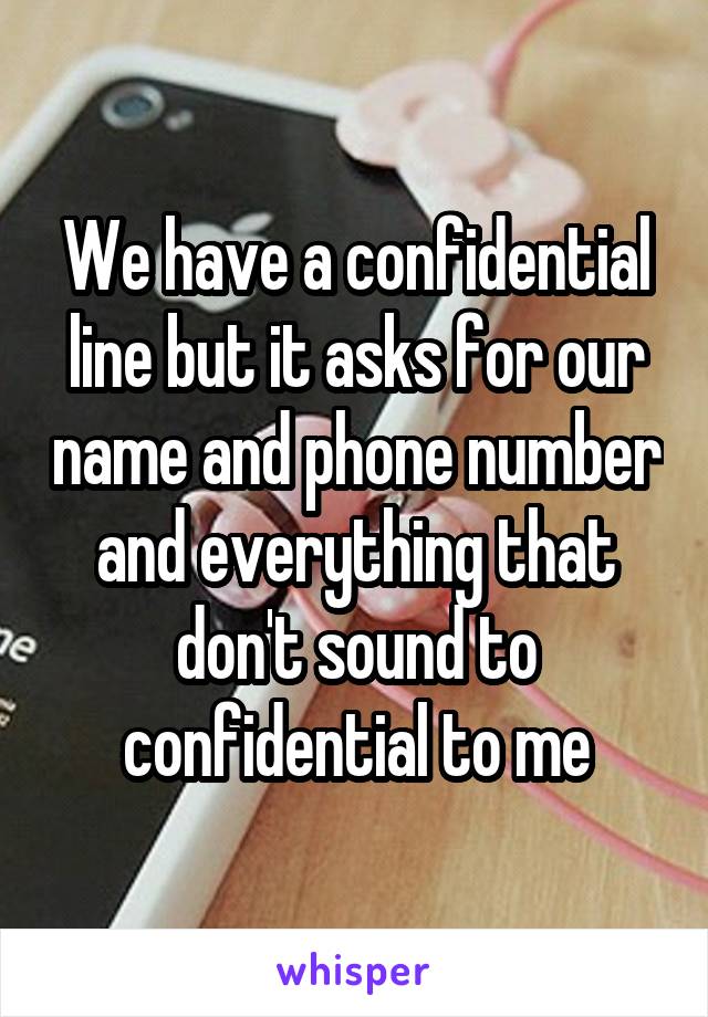 We have a confidential line but it asks for our name and phone number and everything that don't sound to confidential to me