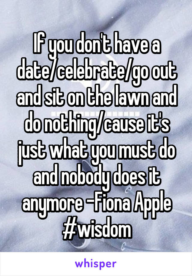 If you don't have a date/celebrate/go out and sit on the lawn and do nothing/cause it's just what you must do and nobody does it anymore -Fiona Apple #wisdom