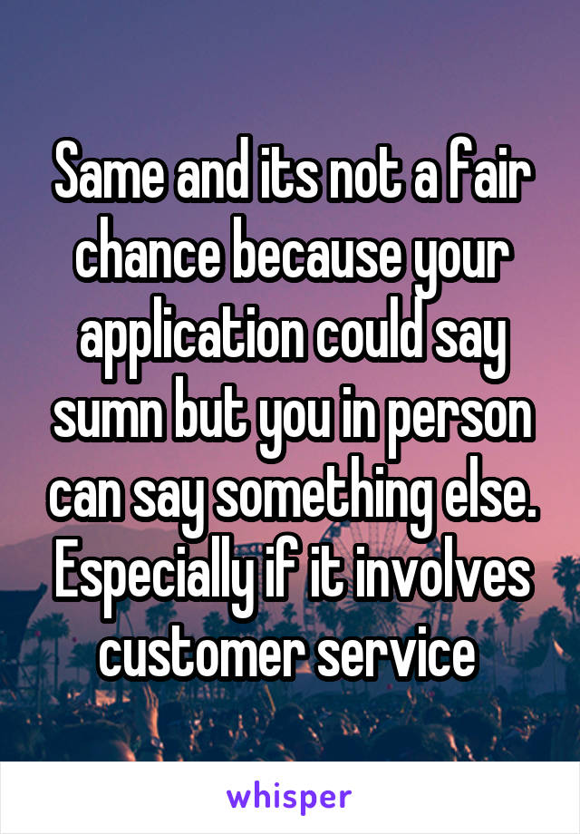 Same and its not a fair chance because your application could say sumn but you in person can say something else. Especially if it involves customer service 