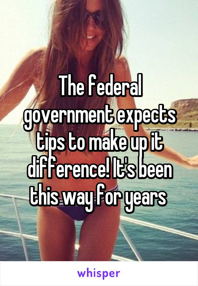 The federal government expects tips to make up it difference! It's been this way for years 