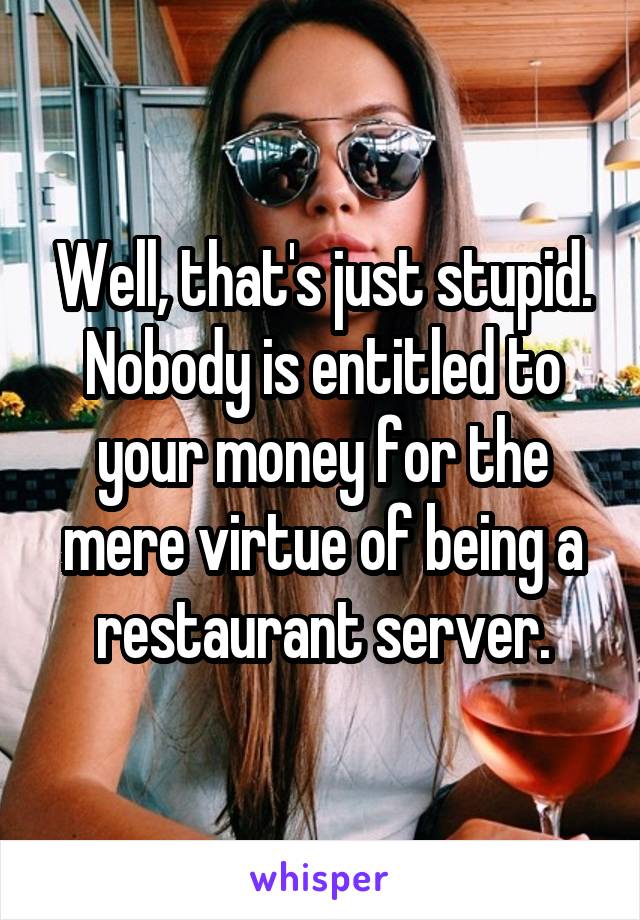 Well, that's just stupid. Nobody is entitled to your money for the mere virtue of being a restaurant server.