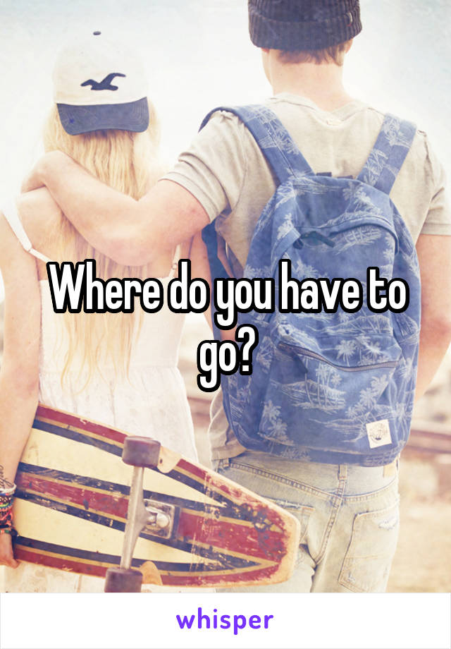 Where do you have to go?