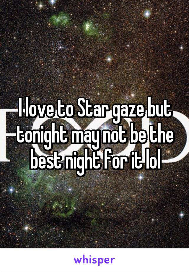 I love to Star gaze but tonight may not be the best night for it lol