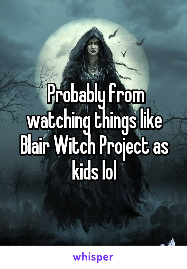  Probably from watching things like Blair Witch Project as kids lol