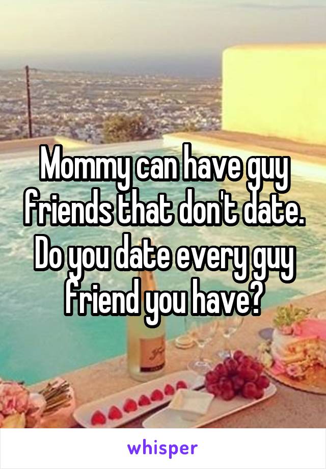 Mommy can have guy friends that don't date. Do you date every guy friend you have?