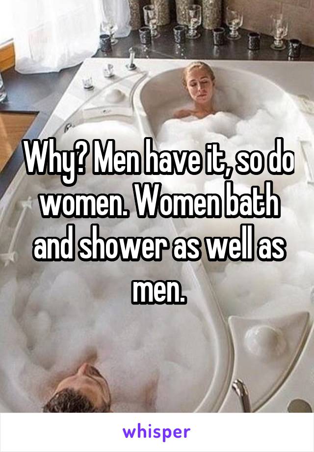 Why? Men have it, so do women. Women bath and shower as well as men.