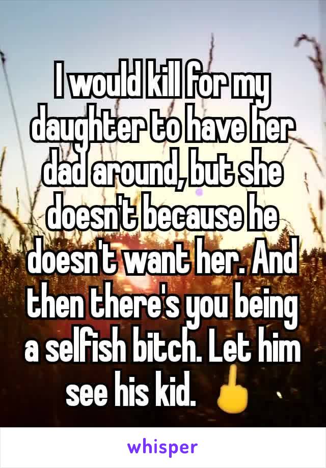 I would kill for my daughter to have her dad around, but she doesn't because he doesn't want her. And then there's you being a selfish bitch. Let him see his kid. 🖕