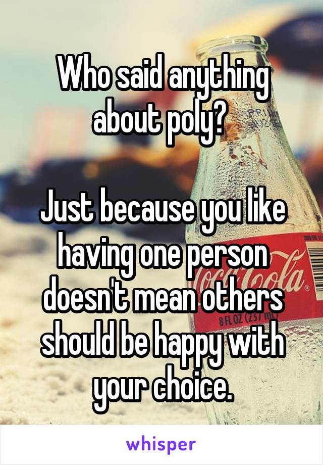 Who said anything about poly? 

Just because you like having one person doesn't mean others should be happy with your choice.