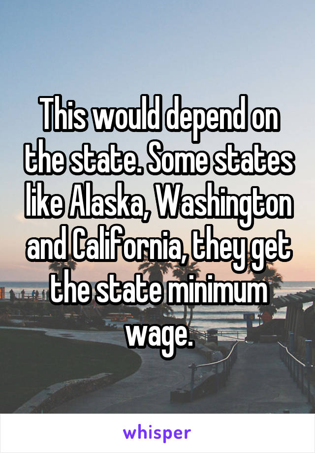 This would depend on the state. Some states like Alaska, Washington and California, they get the state minimum wage.