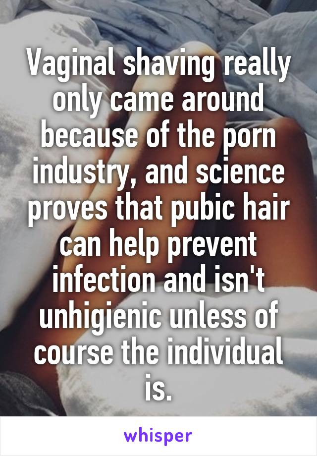 Vaginal shaving really only came around because of the porn industry, and science proves that pubic hair can help prevent infection and isn't unhigienic unless of course the individual is.