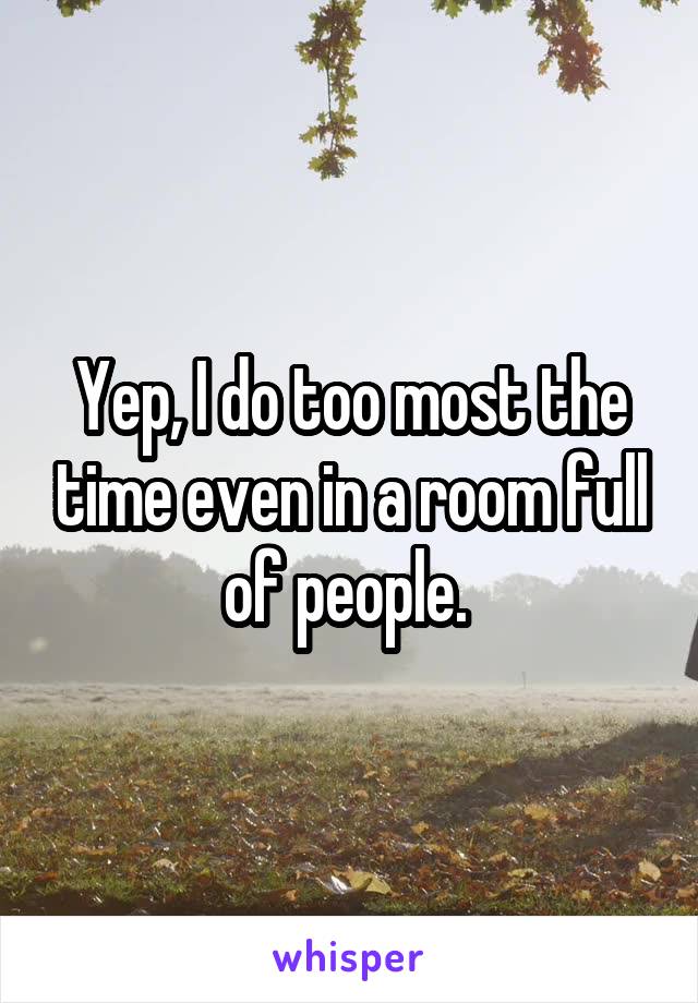 Yep, I do too most the time even in a room full of people. 