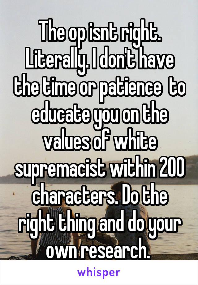 The op isnt right. Literally. I don't have the time or patience  to educate you on the values of white supremacist within 200 characters. Do the right thing and do your own research. 