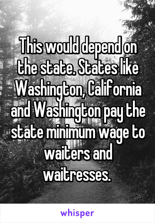 This would depend on the state. States like Washington, California and Washington pay the state minimum wage to waiters and waitresses. 