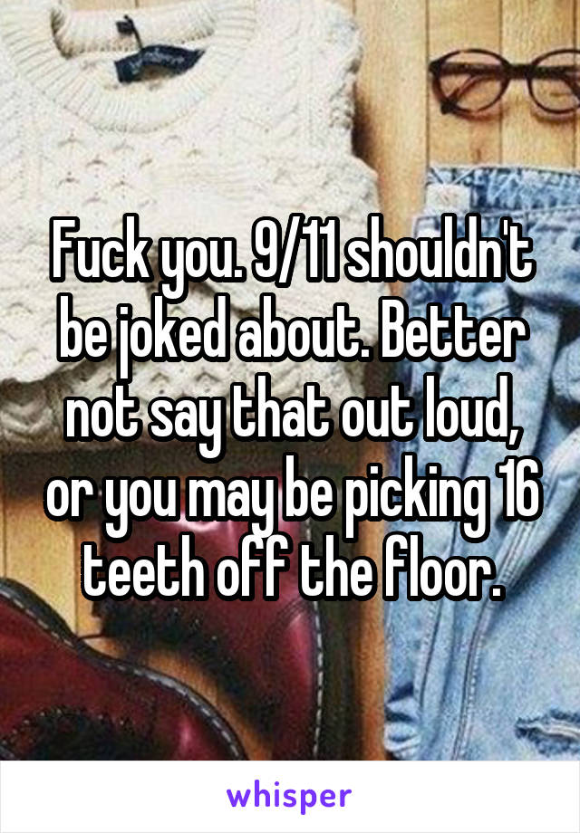 Fuck you. 9/11 shouldn't be joked about. Better not say that out loud, or you may be picking 16 teeth off the floor.