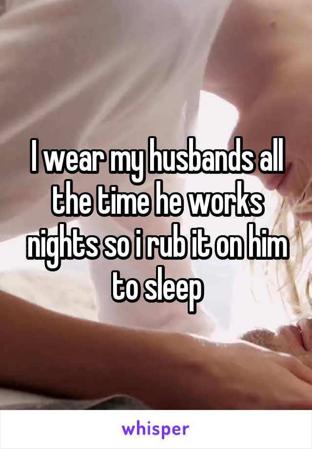 I wear my husbands all the time he works nights so i rub it on him to sleep