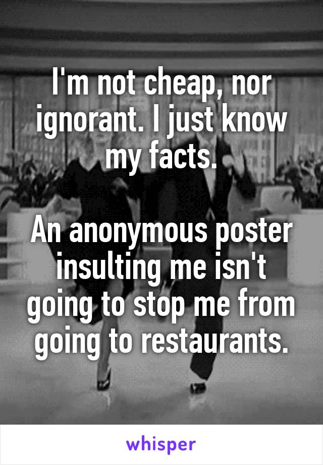 I'm not cheap, nor ignorant. I just know my facts.

An anonymous poster insulting me isn't going to stop me from going to restaurants.
