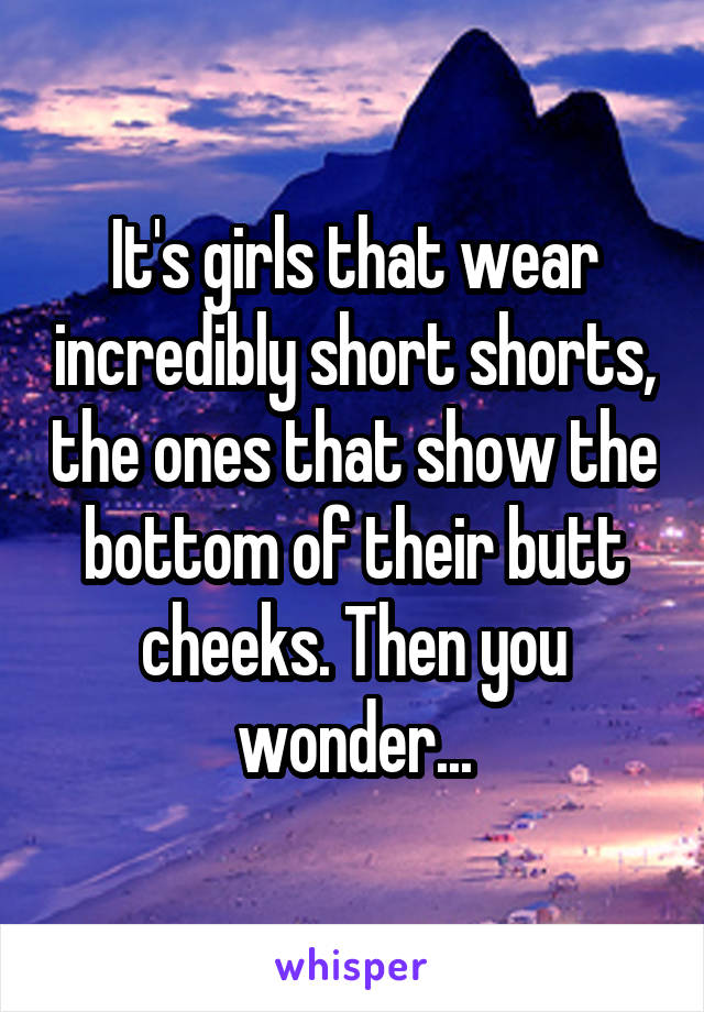 It's girls that wear incredibly short shorts, the ones that show the bottom of their butt cheeks. Then you wonder...