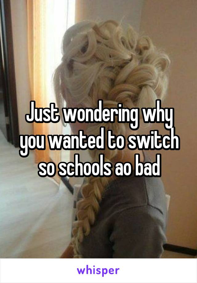 Just wondering why you wanted to switch so schools ao bad