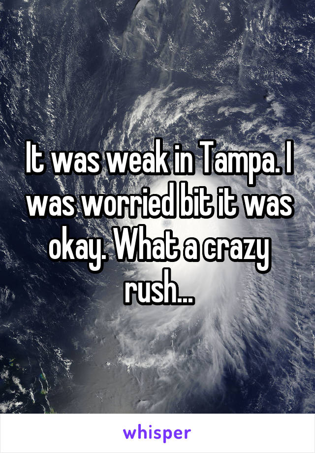 It was weak in Tampa. I was worried bit it was okay. What a crazy rush...