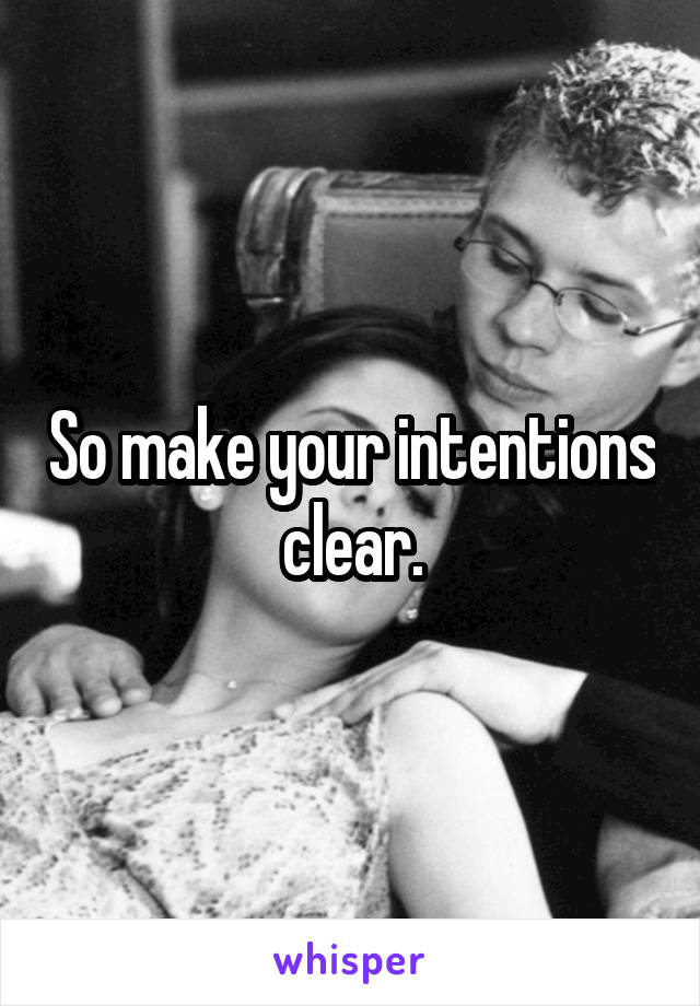 So make your intentions clear.