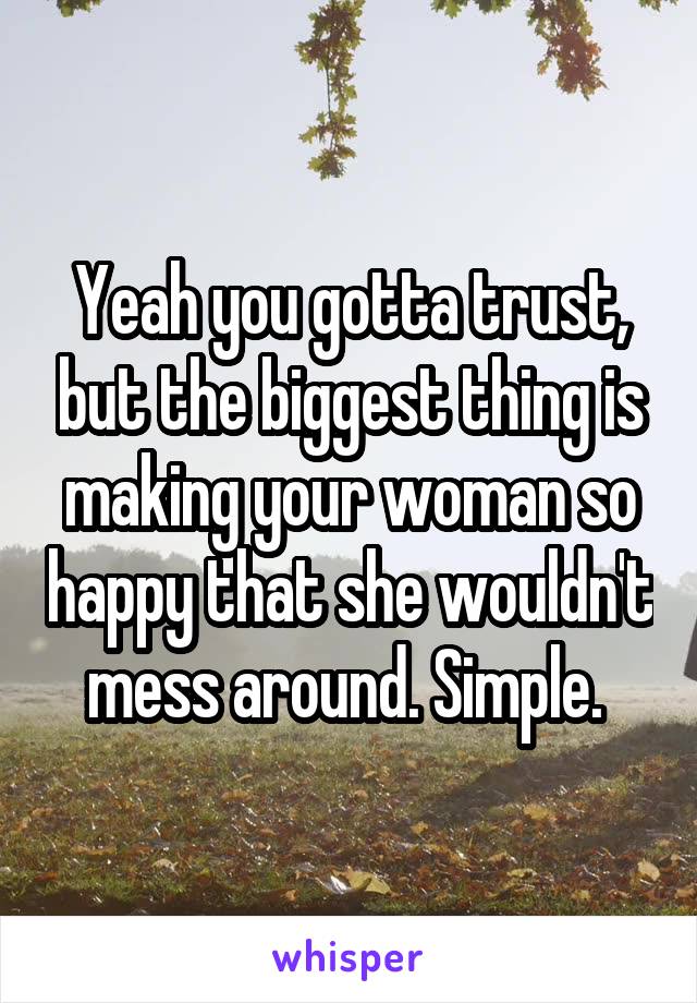 Yeah you gotta trust, but the biggest thing is making your woman so happy that she wouldn't mess around. Simple. 