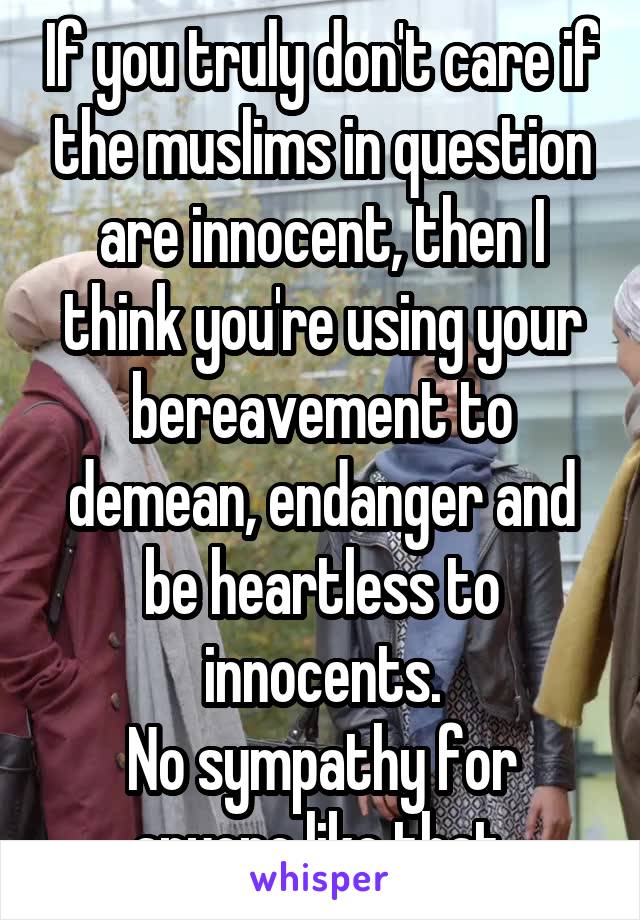 If you truly don't care if the muslims in question are innocent, then I think you're using your bereavement to demean, endanger and be heartless to innocents.
No sympathy for anyone like that.