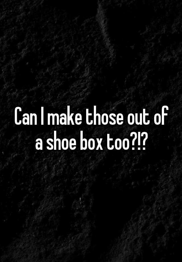 can-i-make-those-out-of-a-shoe-box-too