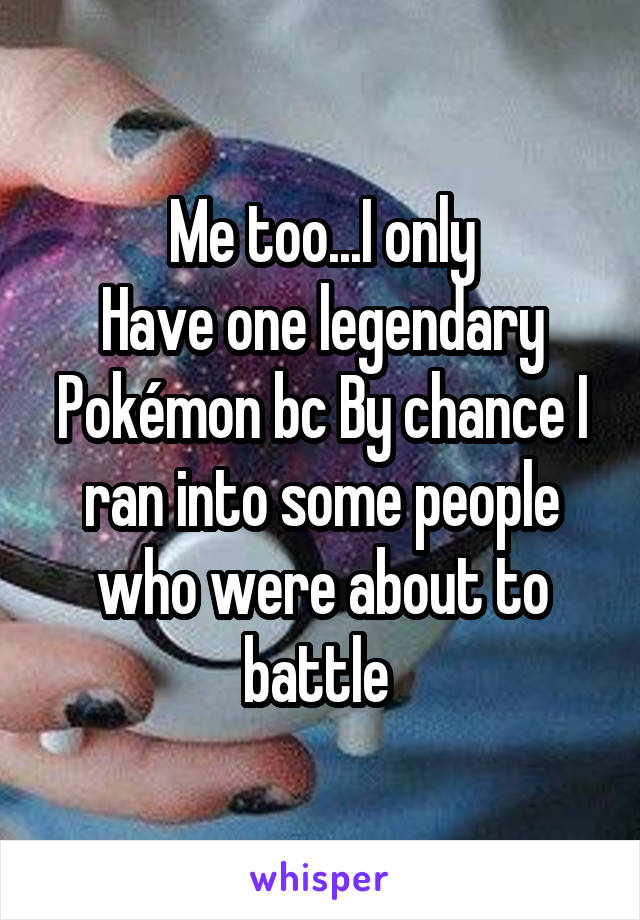 Me too...I only
Have one legendary Pokémon bc By chance I ran into some people who were about to battle 
