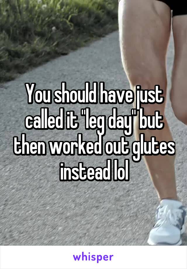 You should have just called it "leg day" but then worked out glutes instead lol