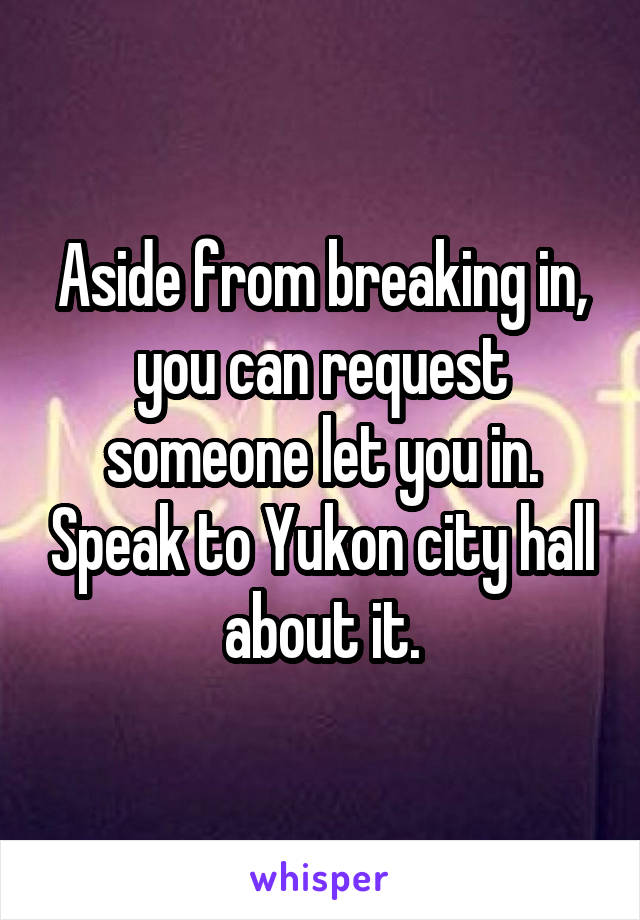 Aside from breaking in, you can request someone let you in. Speak to Yukon city hall about it.