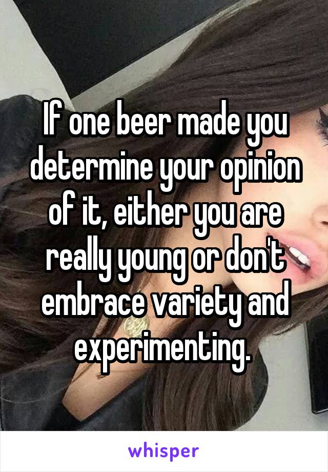 If one beer made you determine your opinion of it, either you are really young or don't embrace variety and experimenting. 