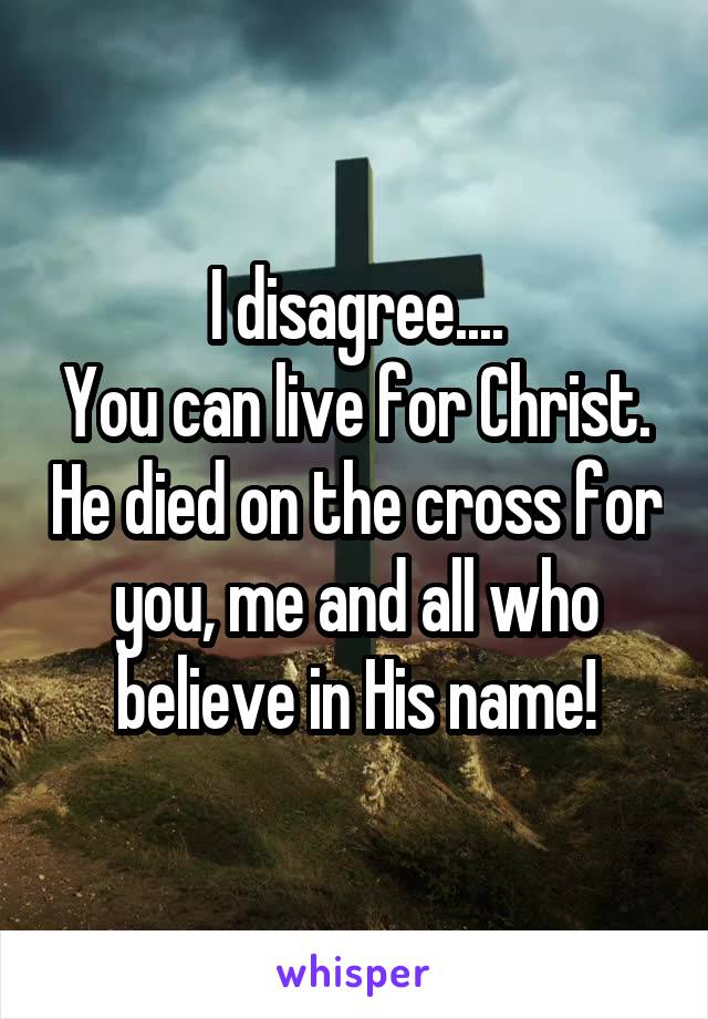 I disagree....
You can live for Christ. He died on the cross for you, me and all who believe in His name!