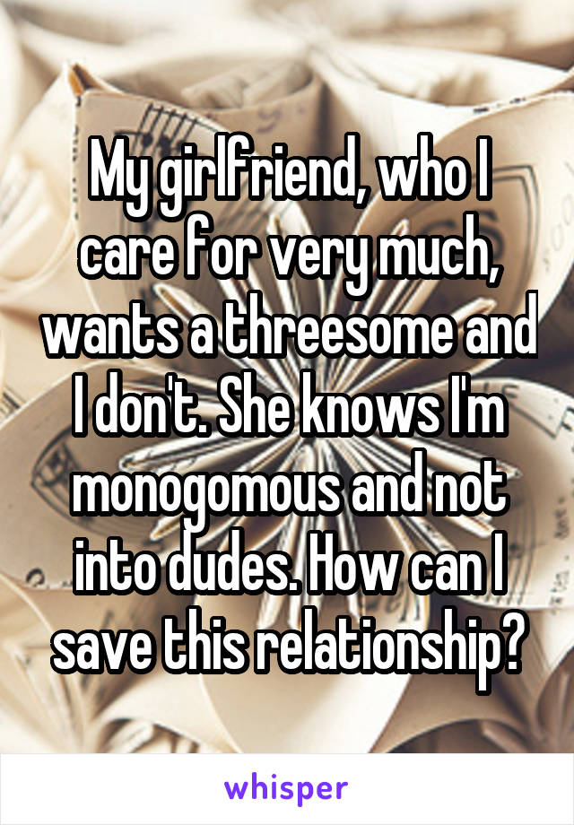 My girlfriend, who I care for very much, wants a threesome and I don't. She knows I'm monogomous and not into dudes. How can I save this relationship?