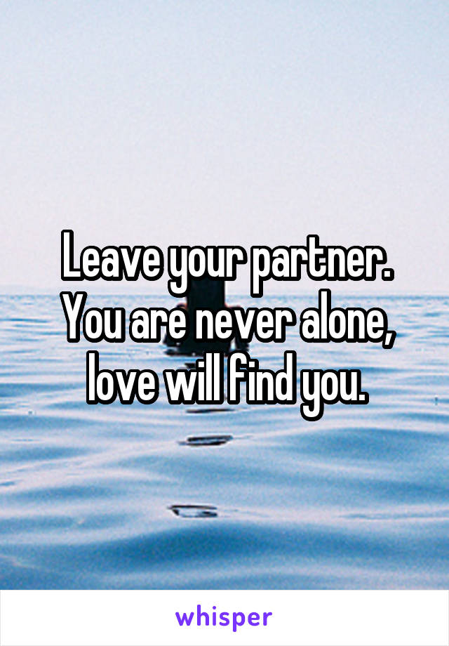 Leave your partner. You are never alone, love will find you.