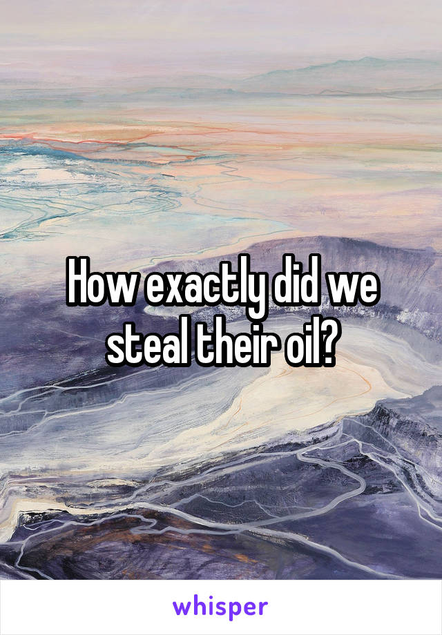 How exactly did we steal their oil?