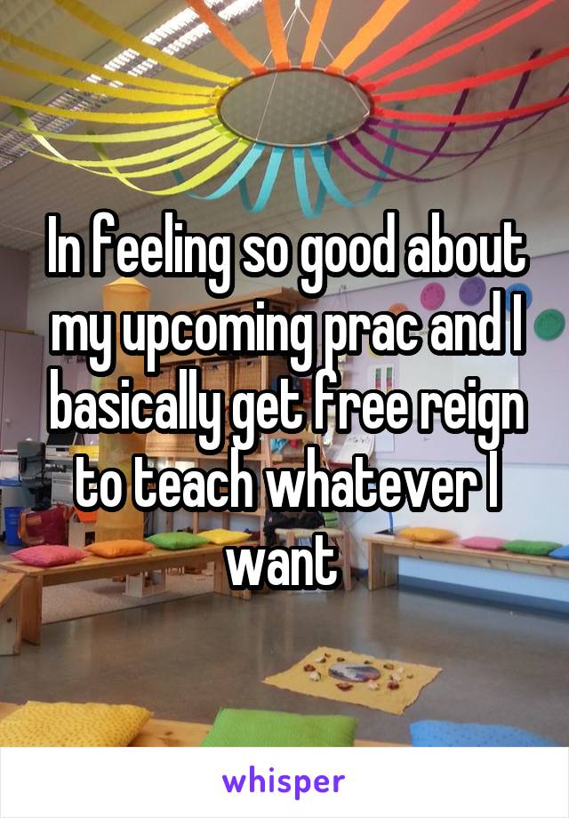 In feeling so good about my upcoming prac and I basically get free reign to teach whatever I want 