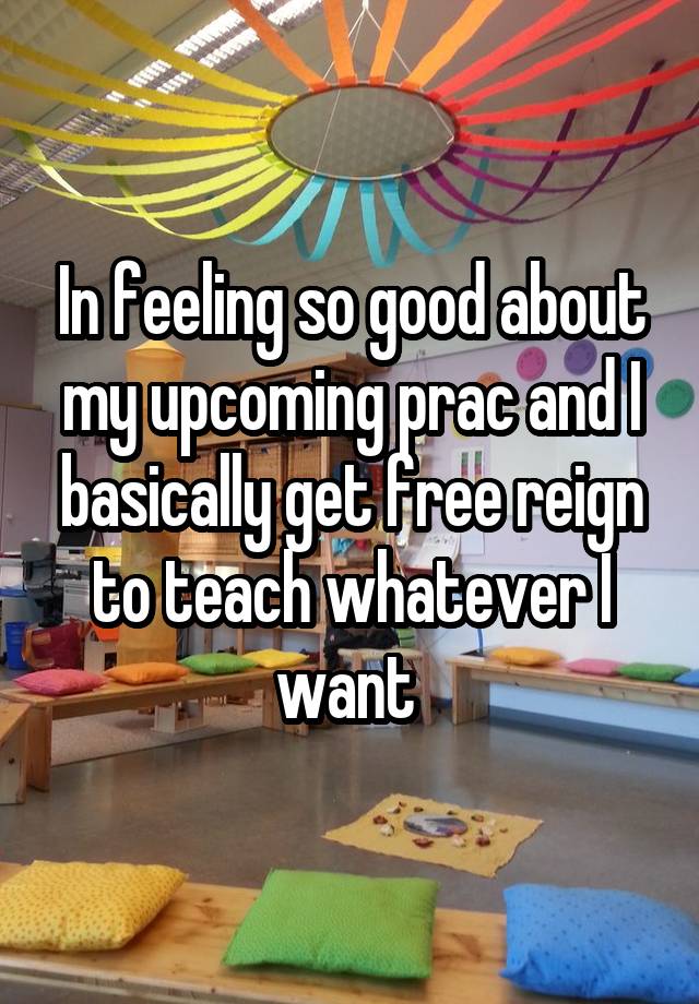 In feeling so good about my upcoming prac and I basically get free reign to teach whatever I want 