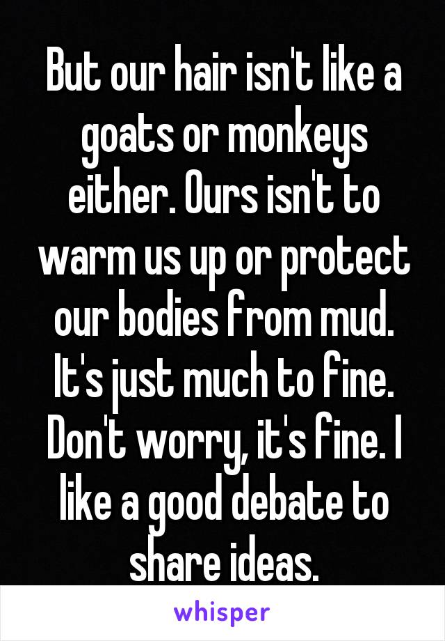 But our hair isn't like a goats or monkeys either. Ours isn't to warm us up or protect our bodies from mud. It's just much to fine. Don't worry, it's fine. I like a good debate to share ideas.